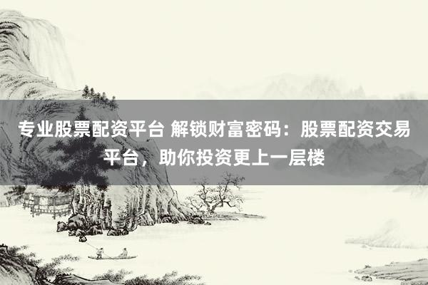 专业股票配资平台 解锁财富密码：股票配资交易平台，助你投资更上一层楼