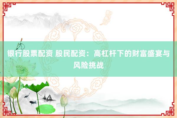银行股票配资 股民配资：高杠杆下的财富盛宴与风险挑战