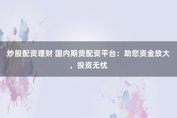 炒股配资理财 国内期货配资平台：助您资金放大，投资无忧