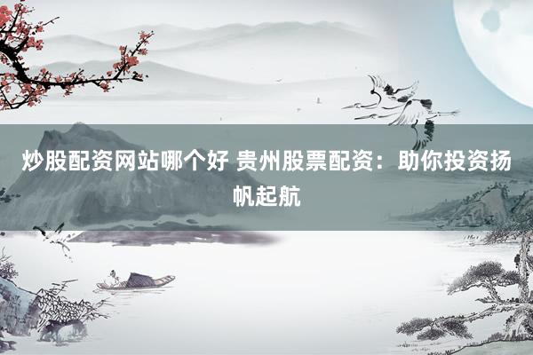 炒股配资网站哪个好 贵州股票配资：助你投资扬帆起航