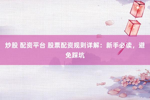 炒股 配资平台 股票配资规则详解：新手必读，避免踩坑
