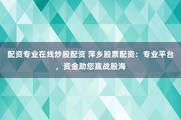 配资专业在线炒股配资 萍乡股票配资：专业平台，资金助您赢战股海