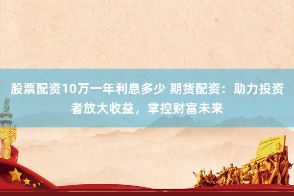 股票配资10万一年利息多少 期货配资：助力投资者放大收益，掌控财富未来
