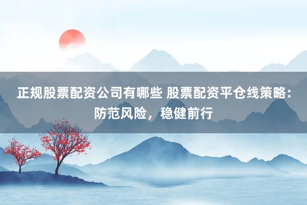 正规股票配资公司有哪些 股票配资平仓线策略：防范风险，稳健前行