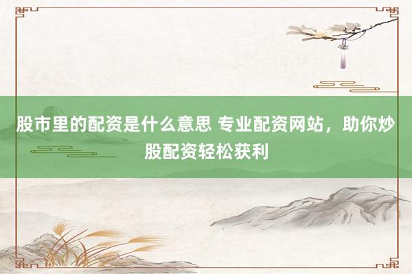 股市里的配资是什么意思 专业配资网站，助你炒股配资轻松获利