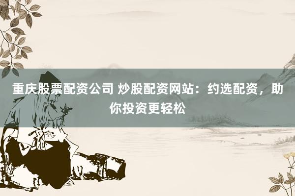 重庆股票配资公司 炒股配资网站：约选配资，助你投资更轻松