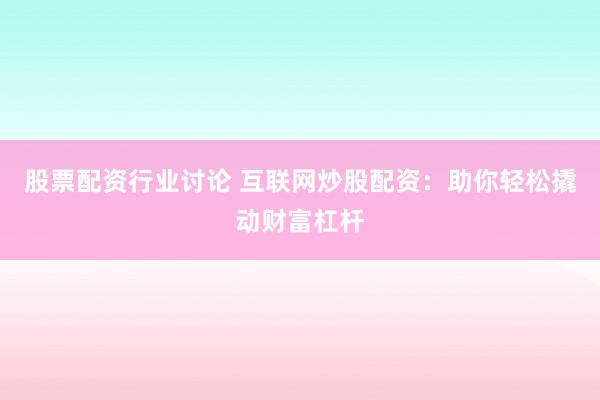 股票配资行业讨论 互联网炒股配资：助你轻松撬动财富杠杆