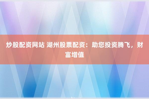 炒股配资网站 湖州股票配资：助您投资腾飞，财富增值