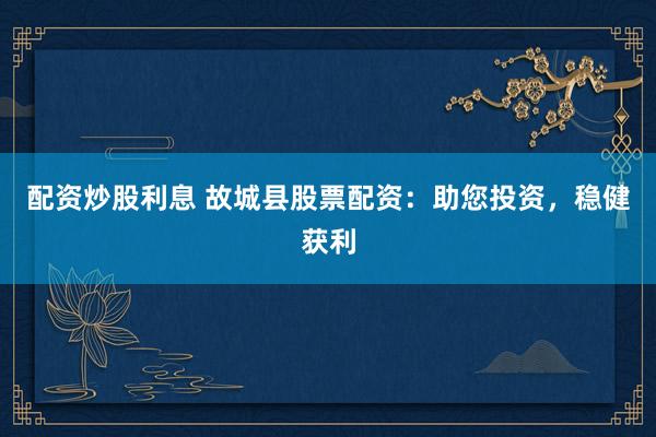 配资炒股利息 故城县股票配资：助您投资，稳健获利