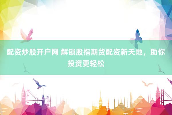 配资炒股开户网 解锁股指期货配资新天地，助你投资更轻松