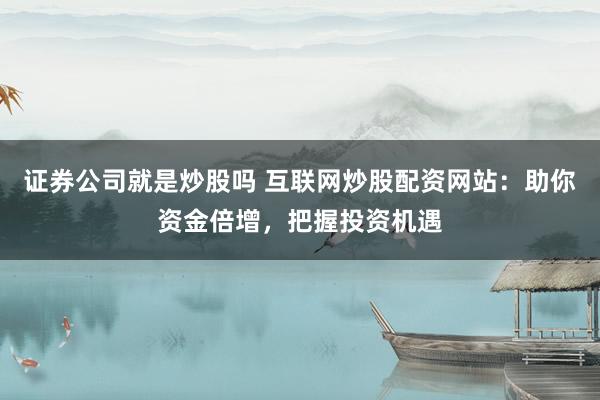证券公司就是炒股吗 互联网炒股配资网站：助你资金倍增，把握投资机遇