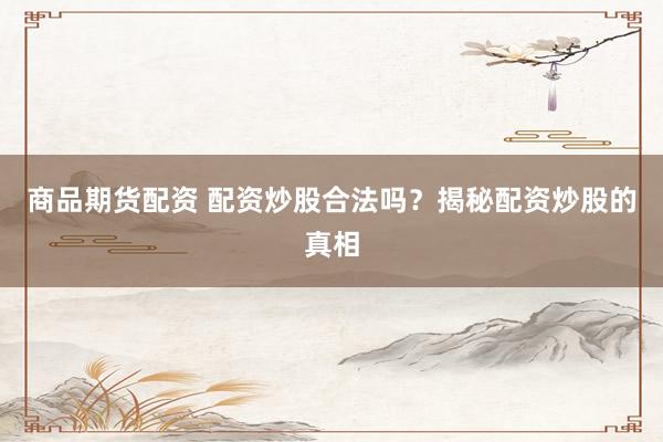商品期货配资 配资炒股合法吗？揭秘配资炒股的真相