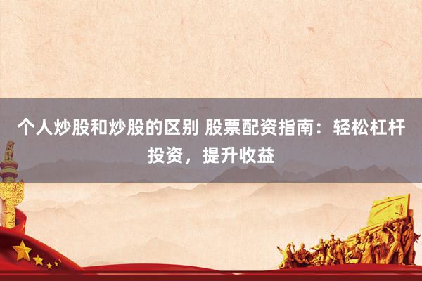 个人炒股和炒股的区别 股票配资指南：轻松杠杆投资，提升收益