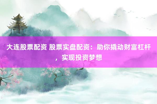 大连股票配资 股票实盘配资：助你撬动财富杠杆，实现投资梦想