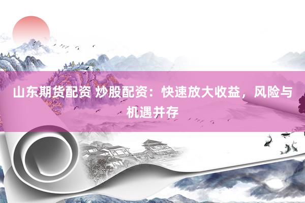 山东期货配资 炒股配资：快速放大收益，风险与机遇并存