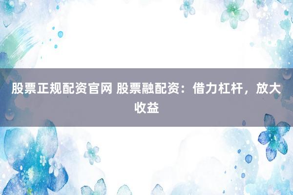 股票正规配资官网 股票融配资：借力杠杆，放大收益