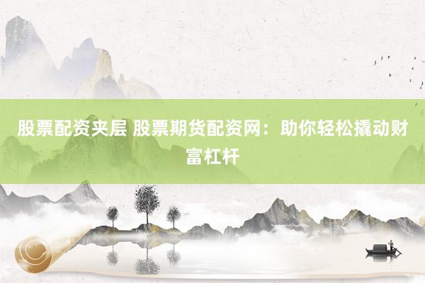 股票配资夹层 股票期货配资网：助你轻松撬动财富杠杆