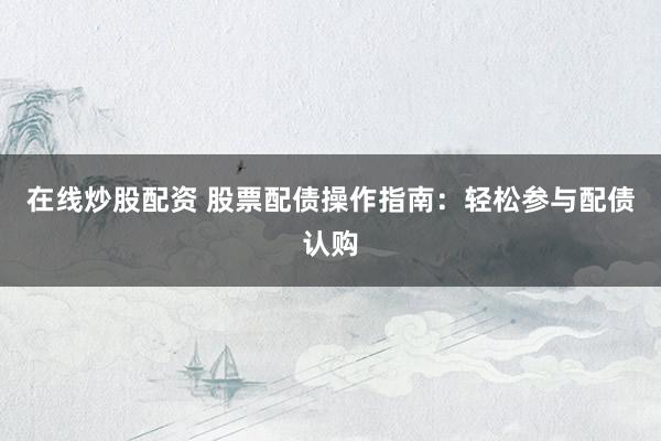 在线炒股配资 股票配债操作指南：轻松参与配债认购