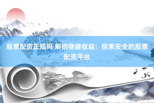 股票配资正规吗 解锁稳健收益：探索安全的股票配资平台